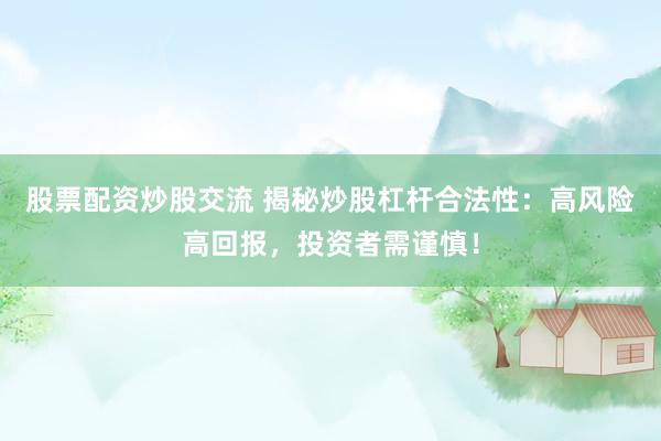 股票配资炒股交流 揭秘炒股杠杆合法性：高风险高回报，投资者需谨慎！