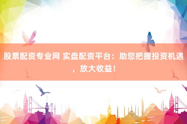 股票配资专业网 实盘配资平台：助您把握投资机遇，放大收益！