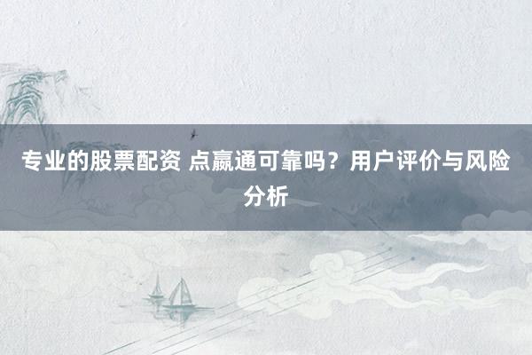 专业的股票配资 点嬴通可靠吗？用户评价与风险分析