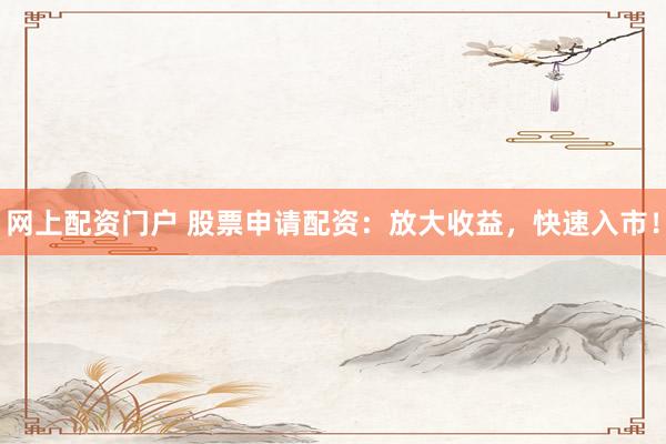 网上配资门户 股票申请配资：放大收益，快速入市！