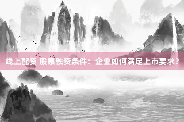 线上配资 股票融资条件：企业如何满足上市要求？