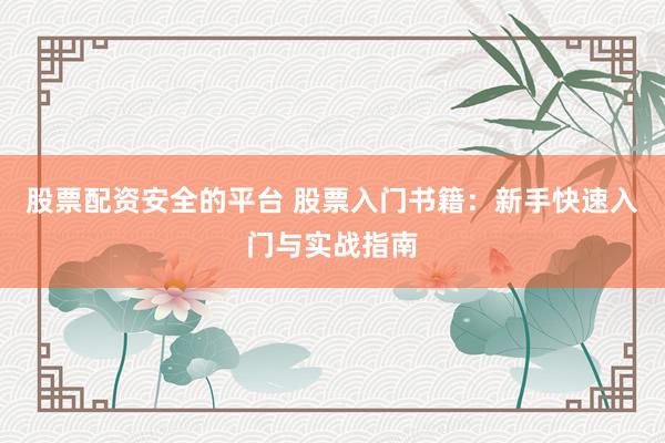 股票配资安全的平台 股票入门书籍：新手快速入门与实战指南