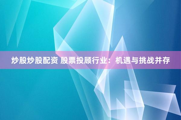 炒股炒股配资 股票投顾行业：机遇与挑战并存