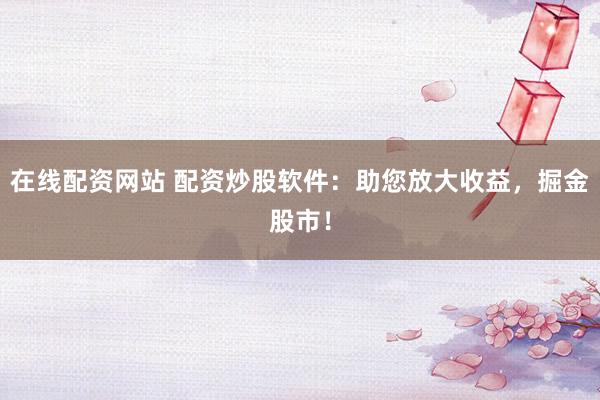 在线配资网站 配资炒股软件：助您放大收益，掘金股市！