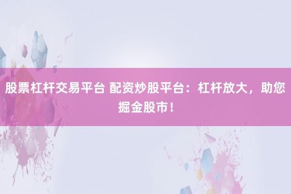 股票杠杆交易平台 配资炒股平台：杠杆放大，助您掘金股市！