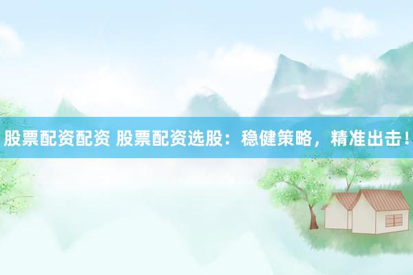 股票配资配资 股票配资选股：稳健策略，精准出击！