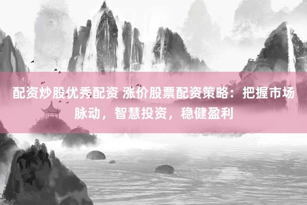 配资炒股优秀配资 涨价股票配资策略：把握市场脉动，智慧投资，稳健盈利