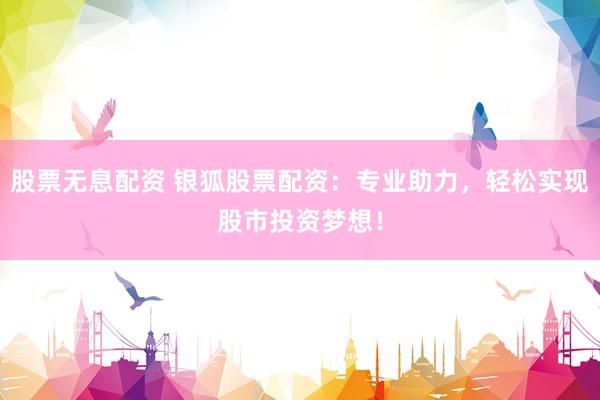 股票无息配资 银狐股票配资：专业助力，轻松实现股市投资梦想！