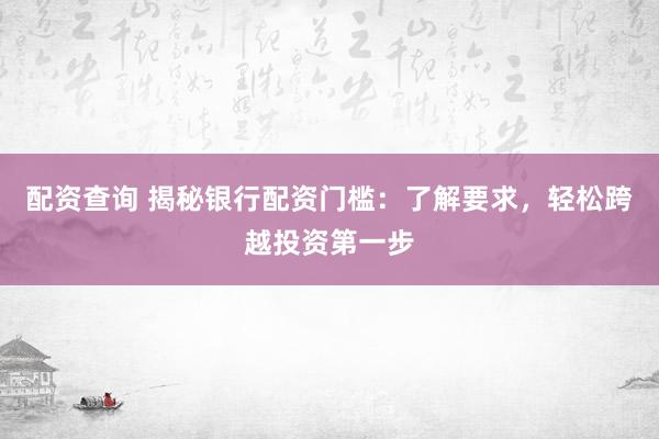 配资查询 揭秘银行配资门槛：了解要求，轻松跨越投资第一步