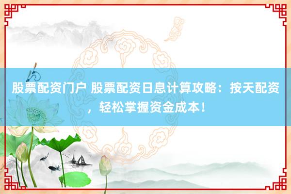 股票配资门户 股票配资日息计算攻略：按天配资，轻松掌握资金成本！