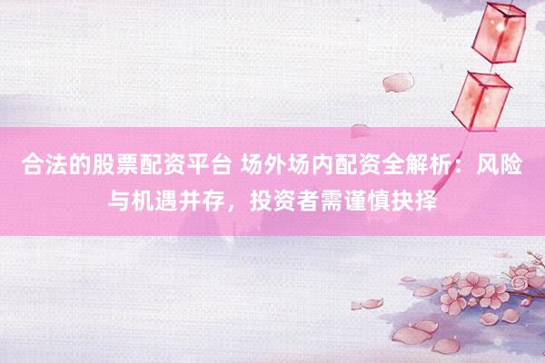 合法的股票配资平台 场外场内配资全解析：风险与机遇并存，投资者需谨慎抉择