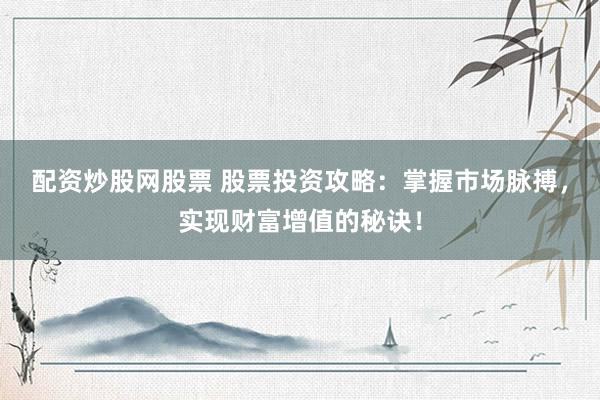 配资炒股网股票 股票投资攻略：掌握市场脉搏，实现财富增值的秘诀！