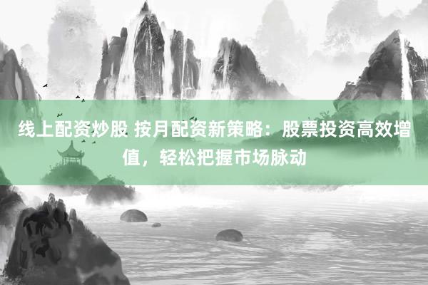 线上配资炒股 按月配资新策略：股票投资高效增值，轻松把握市场脉动