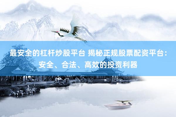 最安全的杠杆炒股平台 揭秘正规股票配资平台：安全、合法、高效的投资利器