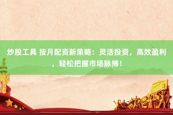 炒股工具 按月配资新策略：灵活投资，高效盈利，轻松把握市场脉搏！