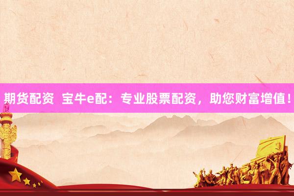 期货配资  宝牛e配：专业股票配资，助您财富增值！