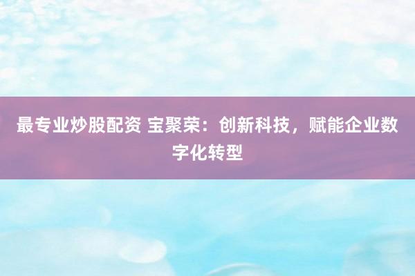 最专业炒股配资 宝聚荣：创新科技，赋能企业数字化转型