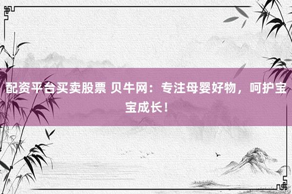 配资平台买卖股票 贝牛网：专注母婴好物，呵护宝宝成长！