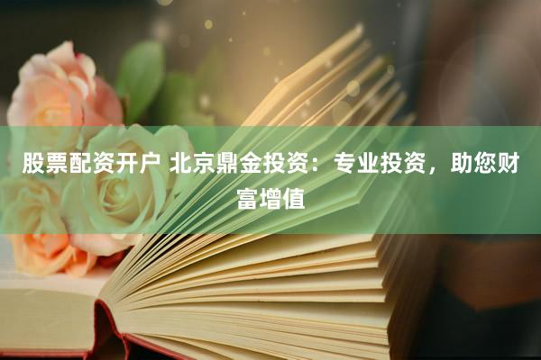 股票配资开户 北京鼎金投资：专业投资，助您财富增值