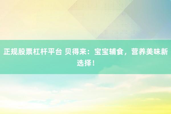 正规股票杠杆平台 贝得来：宝宝辅食，营养美味新选择！