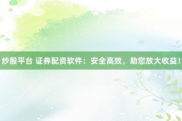 炒股平台 证券配资软件：安全高效，助您放大收益！