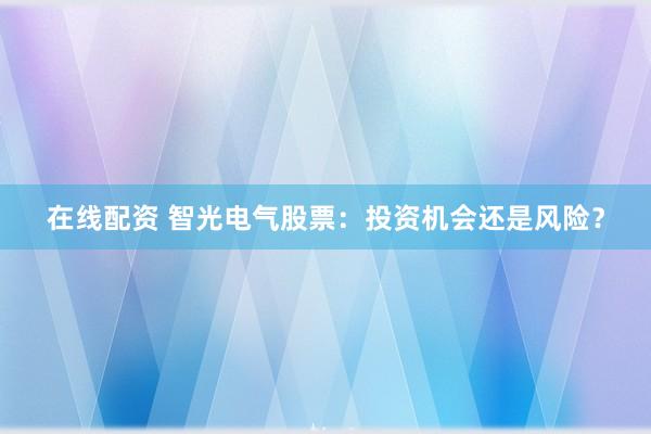 在线配资 智光电气股票：投资机会还是风险？
