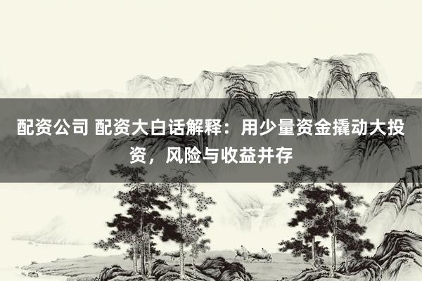 配资公司 配资大白话解释：用少量资金撬动大投资，风险与收益并存