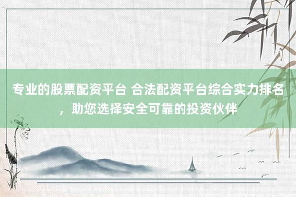 专业的股票配资平台 合法配资平台综合实力排名，助您选择安全可靠的投资伙伴