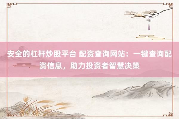 安全的杠杆炒股平台 配资查询网站：一键查询配资信息，助力投资者智慧决策