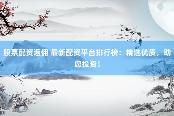 股票配资返佣 最新配资平台排行榜：精选优质，助您投资！
