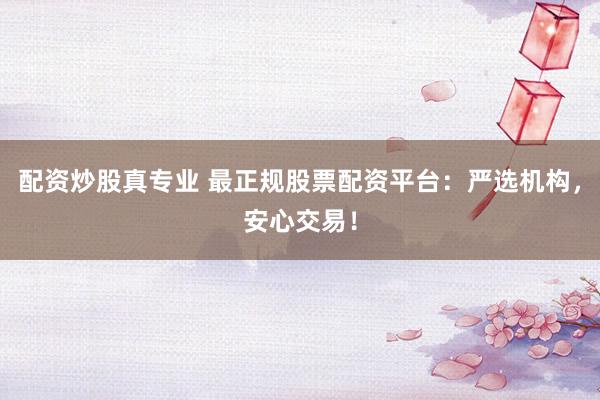 配资炒股真专业 最正规股票配资平台：严选机构，安心交易！