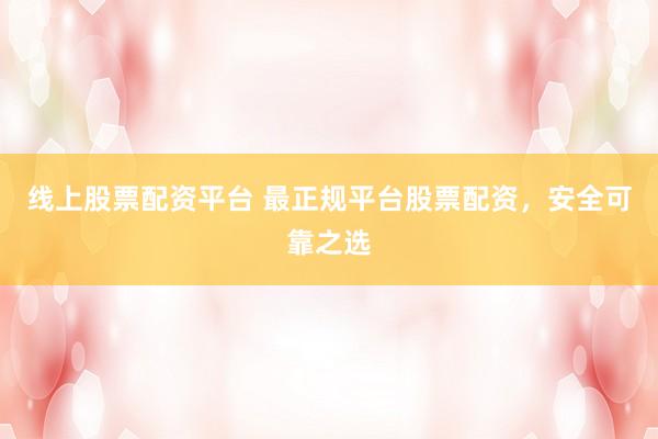 线上股票配资平台 最正规平台股票配资，安全可靠之选