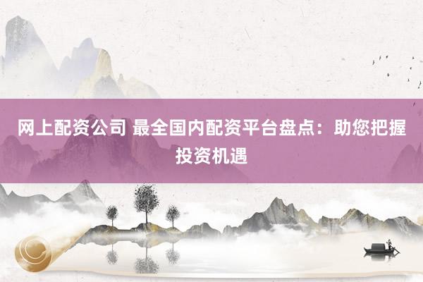 网上配资公司 最全国内配资平台盘点：助您把握投资机遇