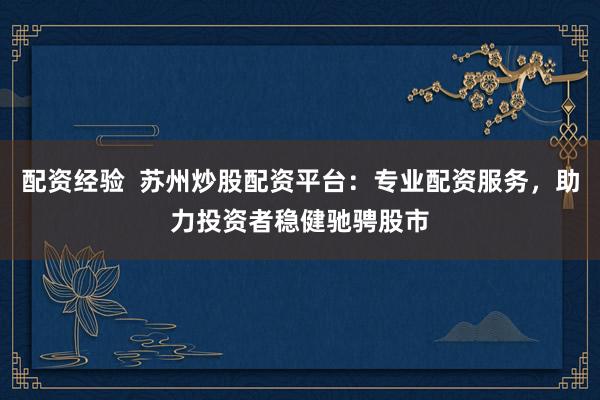 配资经验  苏州炒股配资平台：专业配资服务，助力投资者稳健驰骋股市