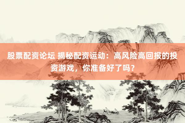 股票配资论坛 揭秘配资运动：高风险高回报的投资游戏，你准备好了吗？