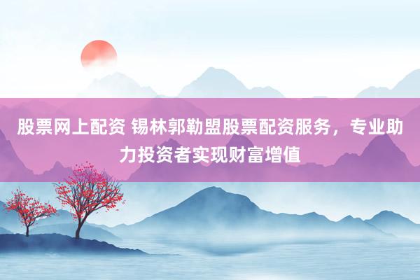 股票网上配资 锡林郭勒盟股票配资服务，专业助力投资者实现财富增值