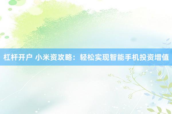 杠杆开户 小米资攻略：轻松实现智能手机投资增值