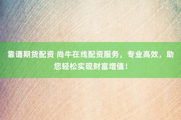 靠谱期货配资 尚牛在线配资服务，专业高效，助您轻松实现财富增值！