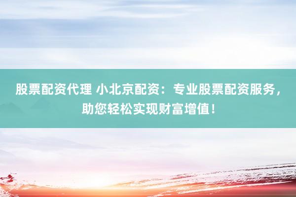 股票配资代理 小北京配资：专业股票配资服务，助您轻松实现财富增值！