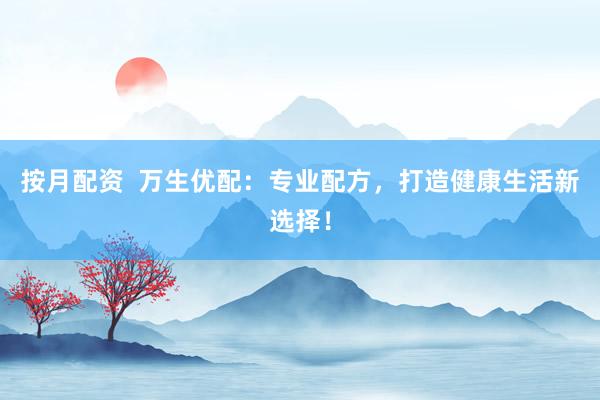 按月配资  万生优配：专业配方，打造健康生活新选择！