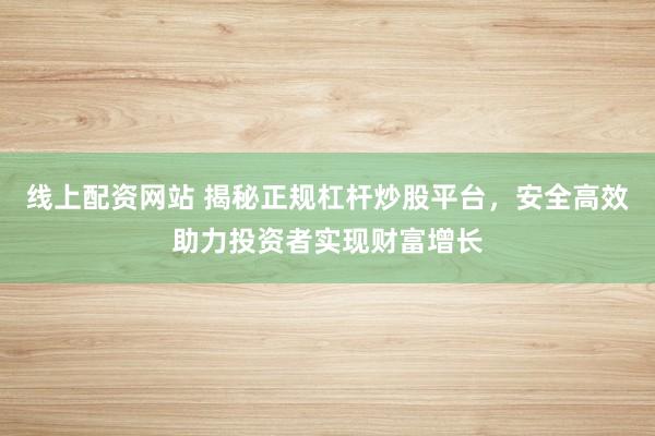 线上配资网站 揭秘正规杠杆炒股平台，安全高效助力投资者实现财富增长