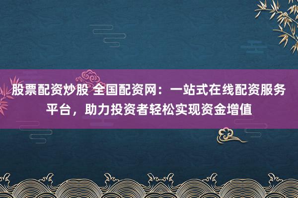 股票配资炒股 全国配资网：一站式在线配资服务平台，助力投资者轻松实现资金增值