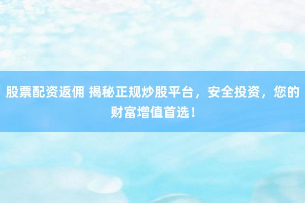 股票配资返佣 揭秘正规炒股平台，安全投资，您的财富增值首选！