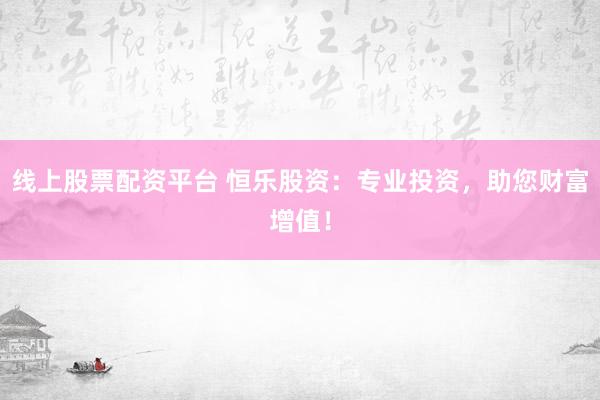 线上股票配资平台 恒乐股资：专业投资，助您财富增值！