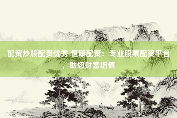 配资炒股配资优秀 恒康配资：专业股票配资平台，助您财富增值