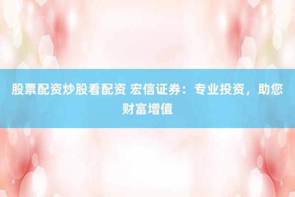 股票配资炒股看配资 宏信证券：专业投资，助您财富增值