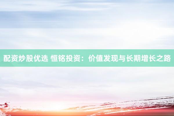 配资炒股优选 恒铭投资：价值发现与长期增长之路