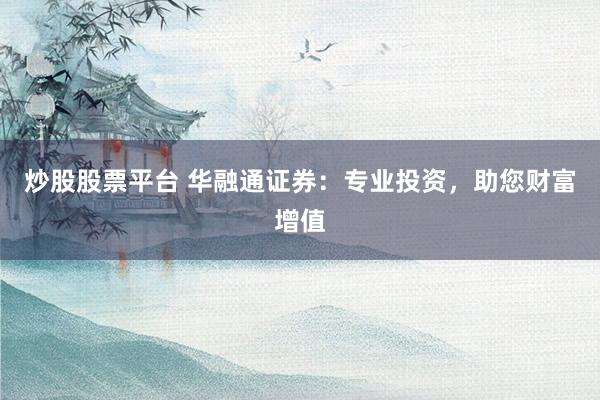 炒股股票平台 华融通证券：专业投资，助您财富增值