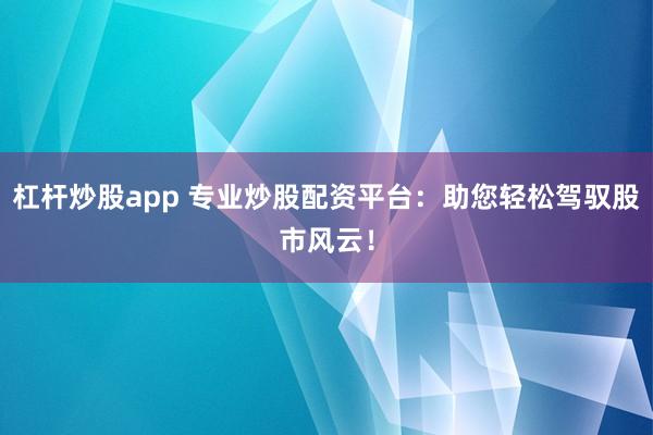 杠杆炒股app 专业炒股配资平台：助您轻松驾驭股市风云！