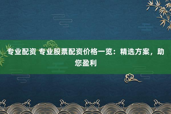 专业配资 专业股票配资价格一览：精选方案，助您盈利